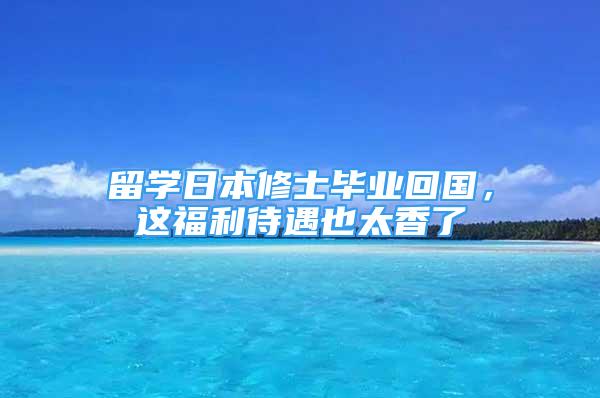 留學(xué)日本修士畢業(yè)回國，這福利待遇也太香了