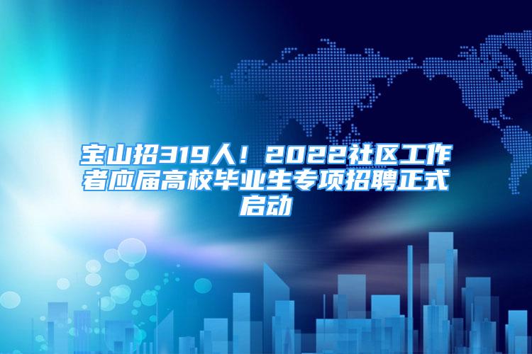 寶山招319人！2022社區(qū)工作者應屆高校畢業(yè)生專項招聘正式啟動