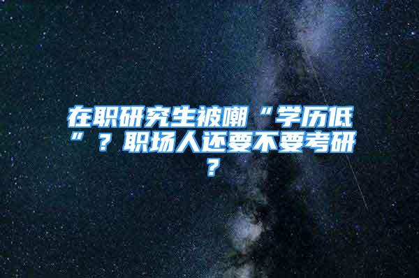 在職研究生被嘲“學(xué)歷低”？職場(chǎng)人還要不要考研？