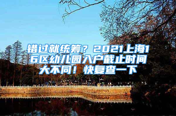 錯過就統(tǒng)籌？2021上海16區(qū)幼兒園入戶截止時間大不同！快復(fù)查一下