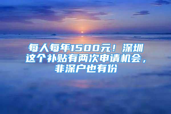 每人每年1500元！深圳這個(gè)補(bǔ)貼有兩次申請機(jī)會，非深戶也有份