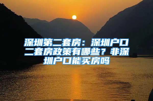 深圳第二套房：深圳戶口二套房政策有哪些？非深圳戶口能買房嗎