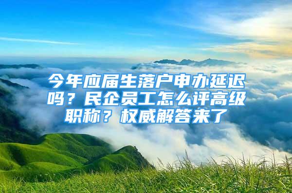 今年應屆生落戶申辦延遲嗎？民企員工怎么評高級職稱？權威解答來了