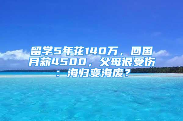 留學5年花140萬，回國月薪4500，父母很受傷：海歸變海廢？