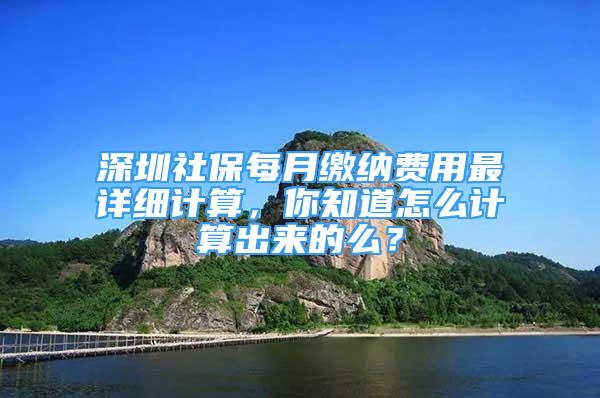 深圳社保每月繳納費用最詳細計算，你知道怎么計算出來的么？