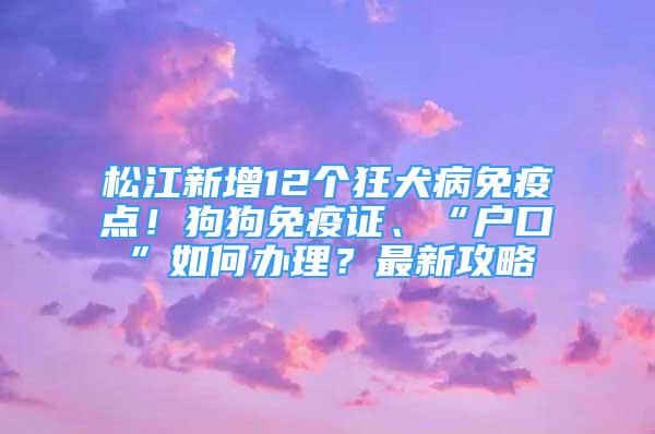 松江新增12個(gè)狂犬病免疫點(diǎn)！狗狗免疫證、“戶口”如何辦理？最新攻略→