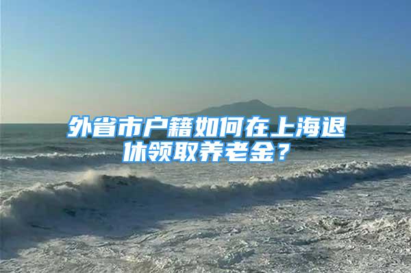 外省市戶籍如何在上海退休領(lǐng)取養(yǎng)老金？