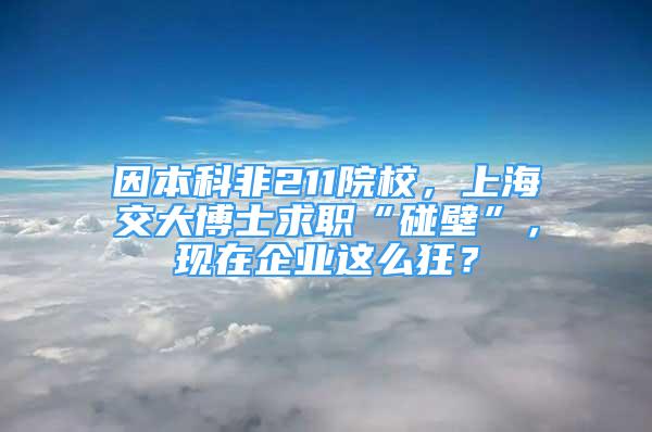 因本科非211院校，上海交大博士求職“碰壁”，現(xiàn)在企業(yè)這么狂？