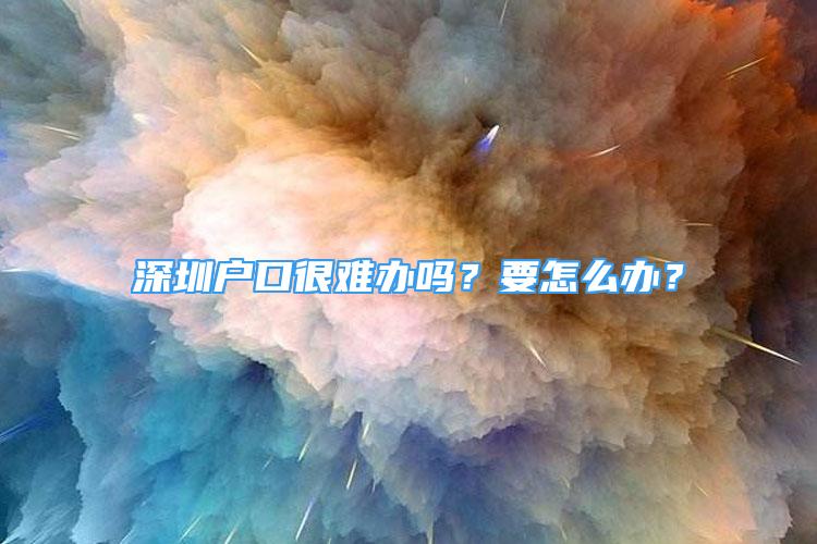 深圳戶口很難辦嗎？要怎么辦？