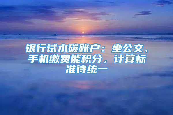 銀行試水碳賬戶：坐公交、手機繳費能積分，計算標(biāo)準(zhǔn)待統(tǒng)一