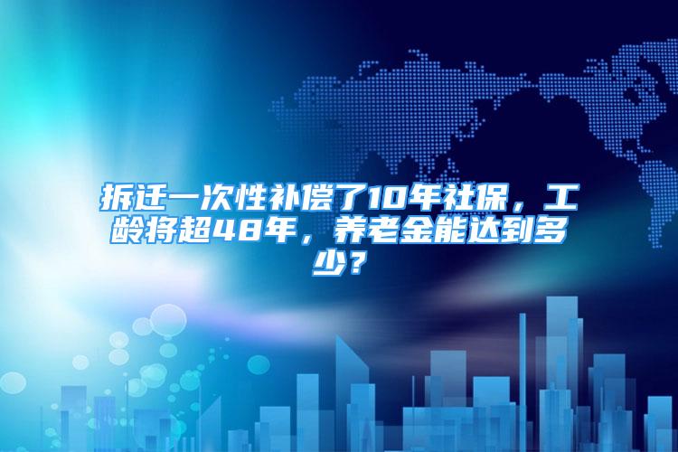 拆遷一次性補(bǔ)償了10年社保，工齡將超48年，養(yǎng)老金能達(dá)到多少？