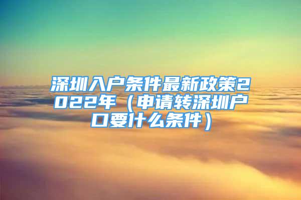 深圳入戶條件最新政策2022年（申請(qǐng)轉(zhuǎn)深圳戶口要什么條件）