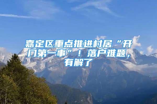 嘉定區(qū)重點推進村居“開門第一事”！落戶難題，有解了→