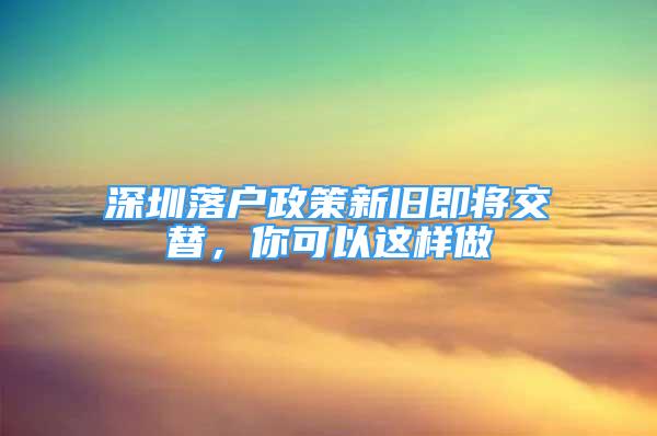 深圳落戶政策新舊即將交替，你可以這樣做