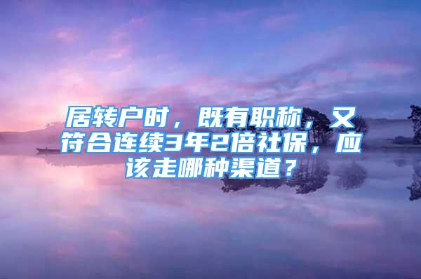 居轉(zhuǎn)戶(hù)時(shí)，既有職稱(chēng)，又符合連續(xù)3年2倍社保，應(yīng)該走哪種渠道？