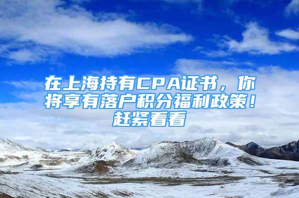 在上海持有CPA證書，你將享有落戶積分福利政策！趕緊看看