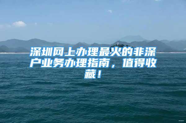 深圳網(wǎng)上辦理最火的非深戶業(yè)務辦理指南，值得收藏！