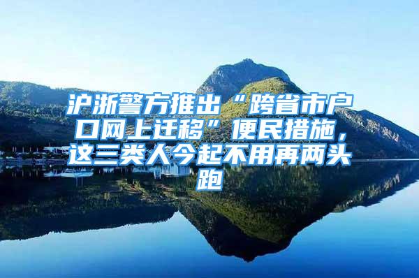 滬浙警方推出“跨省市戶口網(wǎng)上遷移”便民措施，這三類人今起不用再兩頭跑