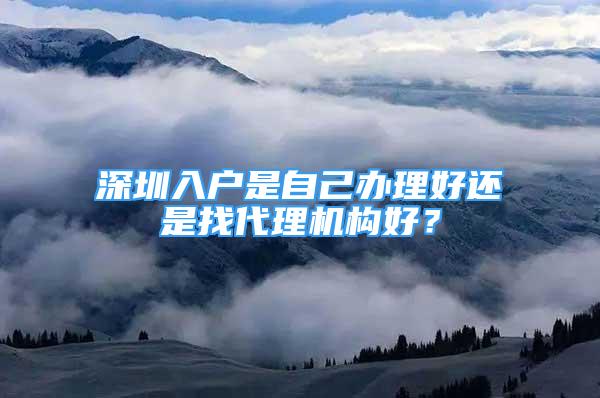 深圳入戶是自己辦理好還是找代理機(jī)構(gòu)好？