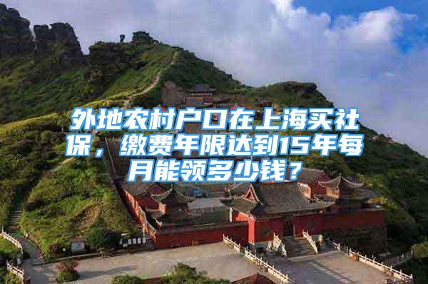 外地農(nóng)村戶口在上海買社保，繳費(fèi)年限達(dá)到15年每月能領(lǐng)多少錢？