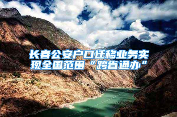 長春公安戶口遷移業(yè)務實現全國范圍“跨省通辦”