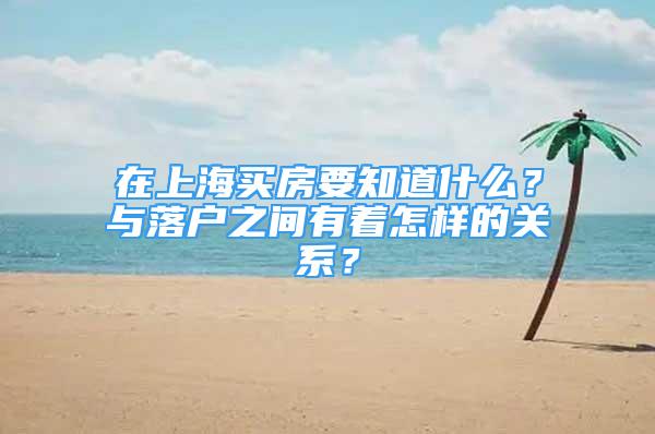 在上海買房要知道什么？與落戶之間有著怎樣的關系？