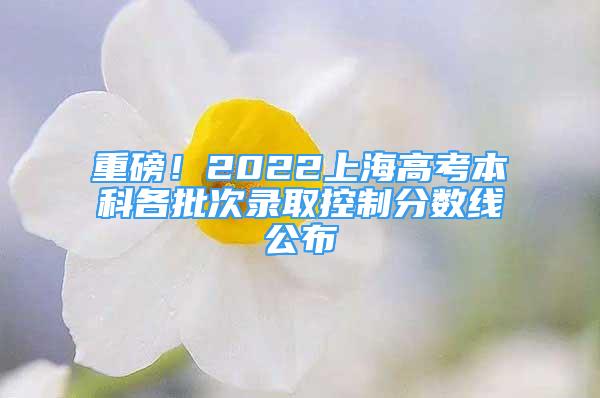 重磅！2022上海高考本科各批次錄取控制分數(shù)線公布