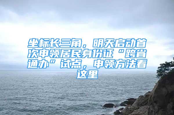 坐標(biāo)長三角，明天啟動首次申領(lǐng)居民身份證“跨省通辦”試點，申領(lǐng)方法看這里