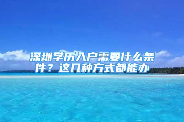 深圳學(xué)歷入戶需要什么條件？這幾種方式都能辦