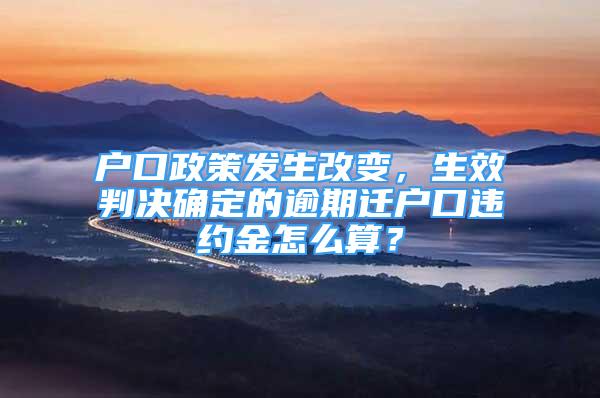 戶口政策發(fā)生改變，生效判決確定的逾期遷戶口違約金怎么算？