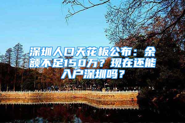 深圳人口天花板公布：余額不足150萬？現(xiàn)在還能入戶深圳嗎？