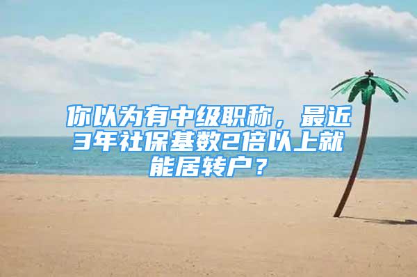 你以為有中級(jí)職稱，最近3年社?；鶖?shù)2倍以上就能居轉(zhuǎn)戶？