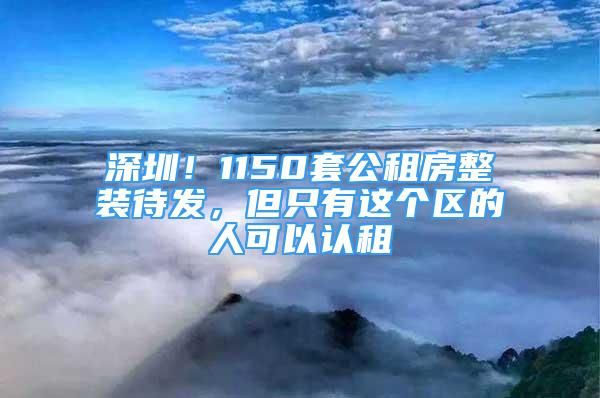 深圳！1150套公租房整裝待發(fā)，但只有這個(gè)區(qū)的人可以認(rèn)租