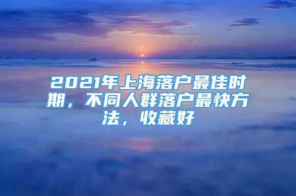 2021年上海落戶最佳時期，不同人群落戶最快方法，收藏好