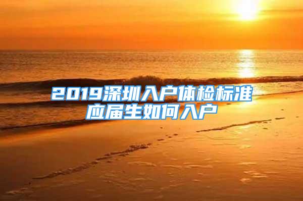 2019深圳入戶體檢標準應(yīng)屆生如何入戶