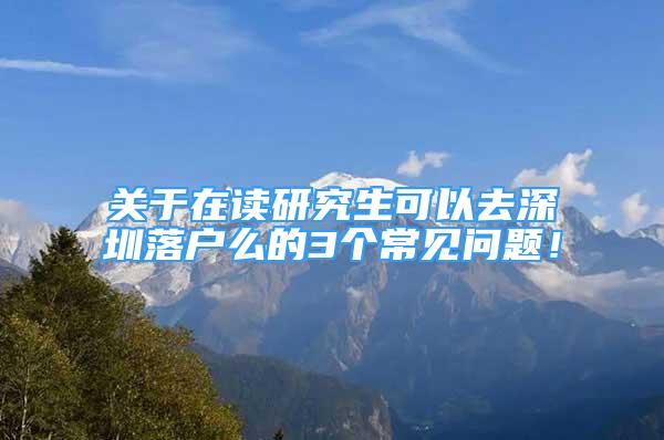 關(guān)于在讀研究生可以去深圳落戶么的3個常見問題！