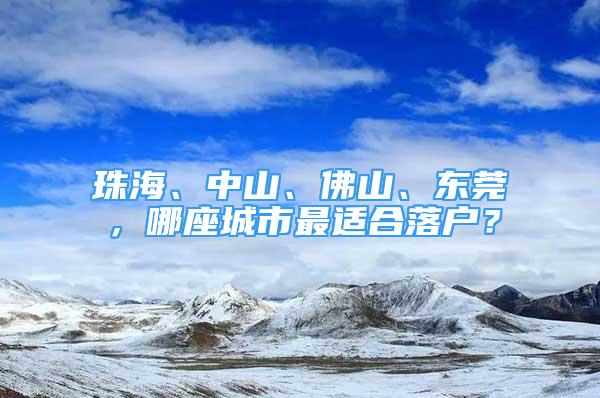 珠海、中山、佛山、東莞，哪座城市最適合落戶？