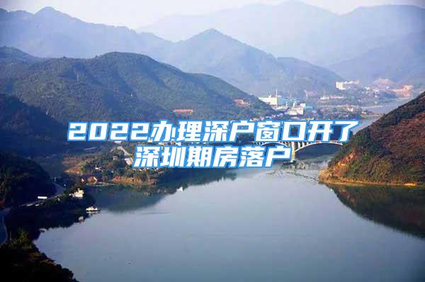 2022辦理深戶(hù)窗口開(kāi)了深圳期房落戶(hù)