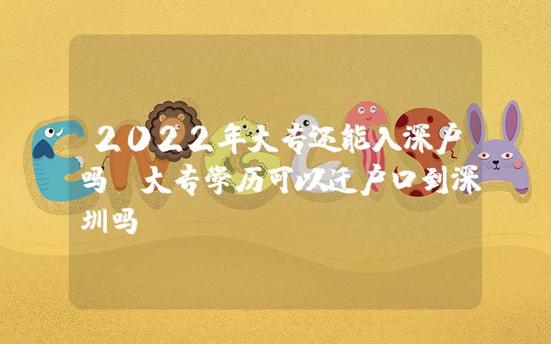 2022年大專還能入深戶嗎（大專學歷可以遷戶口到深圳嗎）