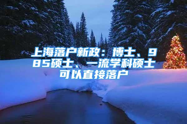 上海落戶新政：博士、985碩士、一流學(xué)科碩士可以直接落戶