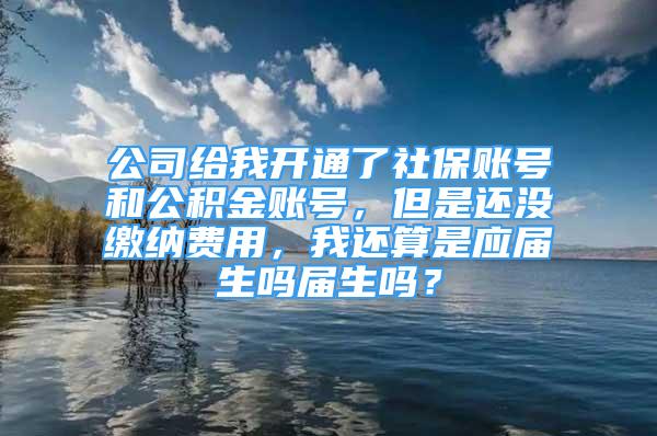 公司給我開通了社保賬號和公積金賬號，但是還沒繳納費(fèi)用，我還算是應(yīng)屆生嗎屆生嗎？