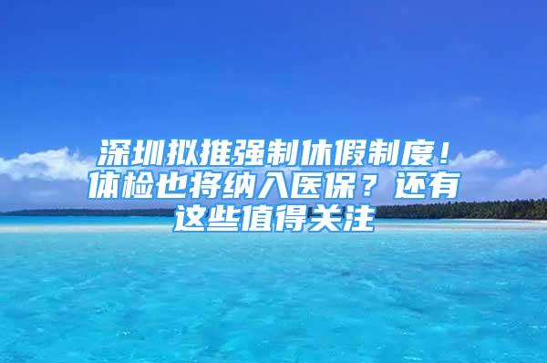 深圳擬推強(qiáng)制休假制度！體檢也將納入醫(yī)保？還有這些值得關(guān)注