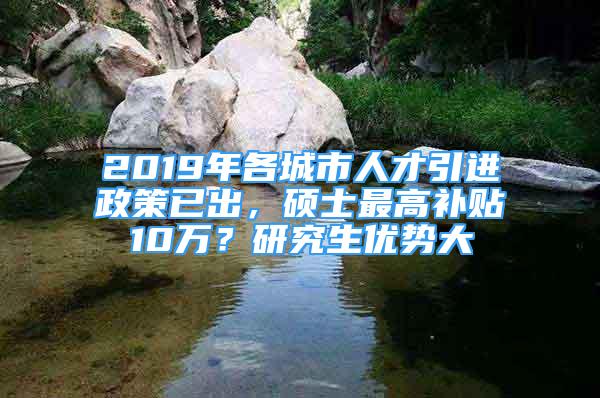 2019年各城市人才引進(jìn)政策已出，碩士最高補(bǔ)貼10萬(wàn)？研究生優(yōu)勢(shì)大