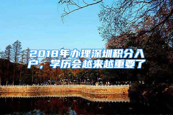 2018年辦理深圳積分入戶，學(xué)歷會(huì)越來(lái)越重要了