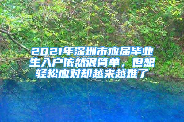 2021年深圳市應(yīng)屆畢業(yè)生入戶依然很簡單，但想輕松應(yīng)對卻越來越難了