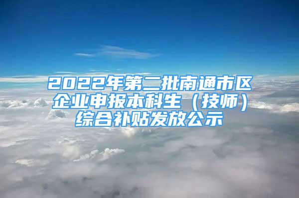 2022年第二批南通市區(qū)企業(yè)申報本科生（技師）綜合補貼發(fā)放公示