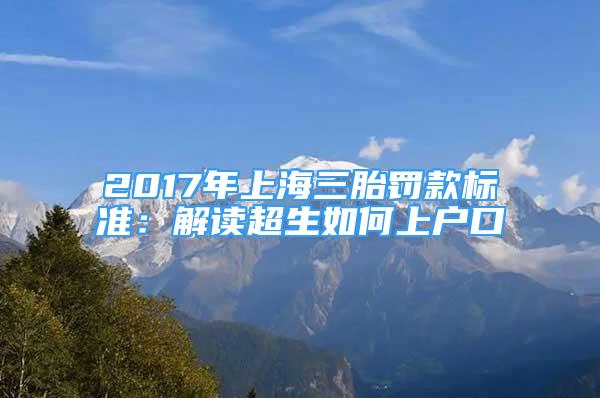 2017年上海三胎罰款標(biāo)準(zhǔn)：解讀超生如何上戶(hù)口