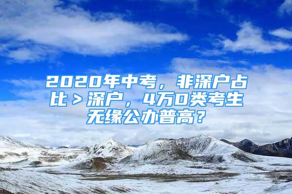 2020年中考，非深戶占比＞深戶，4萬(wàn)D類考生無(wú)緣公辦普高？