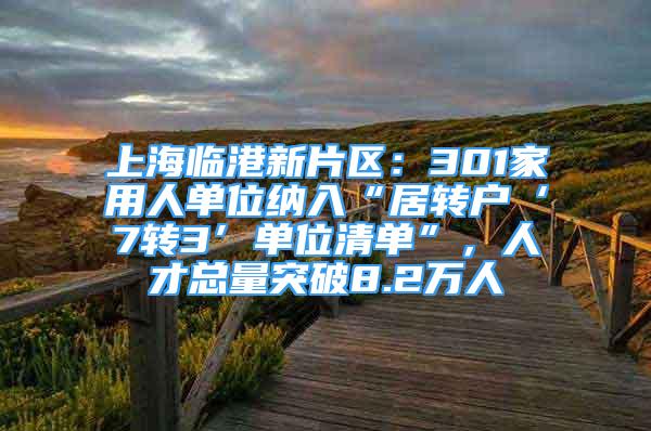 上海臨港新片區(qū)：301家用人單位納入“居轉(zhuǎn)戶‘7轉(zhuǎn)3’單位清單”，人才總量突破8.2萬人