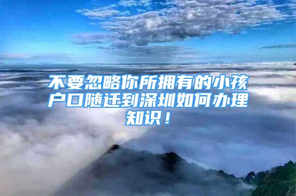 不要忽略你所擁有的小孩戶口隨遷到深圳如何辦理知識！